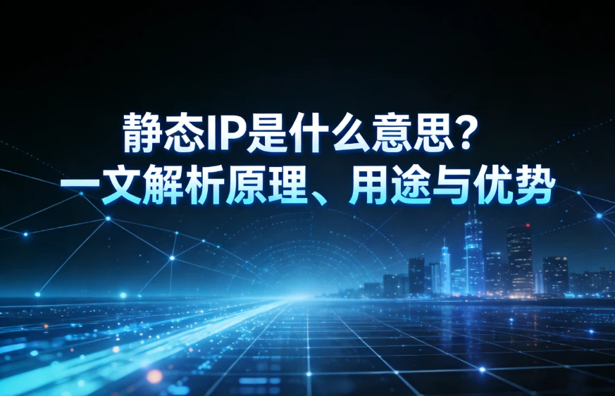 静态IP是什么意思？一文解析原理、用途与优势