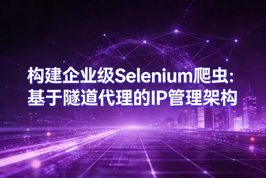 构建企业级Selenium爬虫：基于隧道代理的IP管理架构