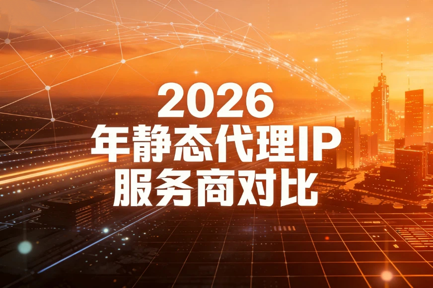 2026年静态代理IP服务商对比，稳定静态IP哪家强？
