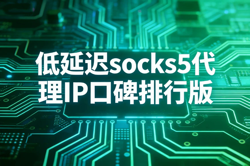 socks5代理IP测评，低延迟socks5代理IP口碑排行版