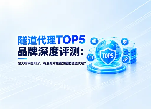 隧道代理TOP5品牌深度评测：站大爷不想用了，有没有对接更方便的隧道代理？